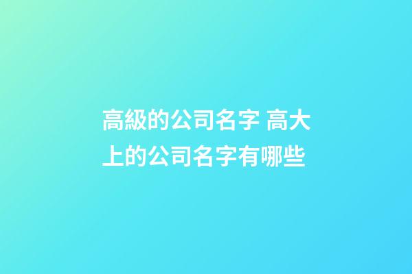 高級的公司名字 高大上的公司名字有哪些-第1張-公司起名-玄機派